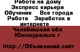 Работа на дому. Экспресс-карьера. Обучение. - Все города Работа » Заработок в интернете   . Челябинская обл.,Южноуральск г.